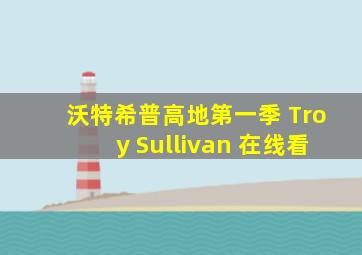 沃特希普高地第一季 Troy Sullivan 在线看